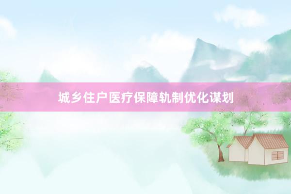 城乡住户医疗保障轨制优化谋划